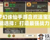 夢幻誅仙手游合歡法寶技能選擇：打造最強戰力，助你稱霸仙界！