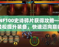 DNF100史詩碎片獲得攻略——輕松提升裝備，快速邁向巔峰！