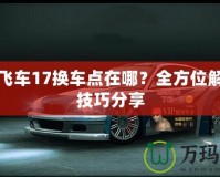 極品飛車17換車點在哪？全方位解析與技巧分享