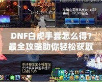 DNF白虎手套怎么得？最全攻略助你輕松獲取這件神器