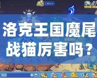 洛克王國魔尾戰貓厲害嗎？揭秘魔尾戰貓的強大實力