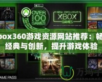 Xbox360游戲資源網站推薦：暢享經典與創新，提升游戲體驗