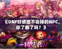 《DNF好感度不會掉的NPC，你了解了嗎？》