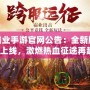 傳奇霸業手游官網公告：全新版本震撼上線，激燃熱血征途再起！