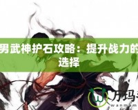 DNF男武神護石攻略：提升戰力的不二選擇