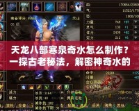 天龍八部寒泉奇水怎么制作？一探古老秘法，解密神奇水的魅力