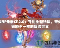 DNF元素CP2.0：開創全新玩法，帶你領略不一樣的冒險世界