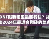 DNF搬磚哪里最賺錢快？揭秘2024年最適合搬磚的地點！