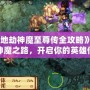 《天地劫神魔至尊傳全攻略》：踏上神魔之路，開啟你的英雄傳說