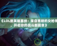 《LOL新英雄塞納：來自黑暗的女槍手，開啟你的戰(zhàn)斗新篇章》