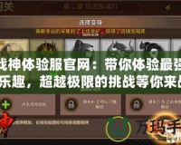 斗戰神體驗服官網：帶你體驗最強戰斗樂趣，超越極限的挑戰等你來戰！