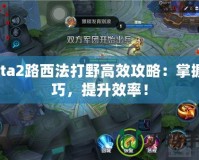 Dota2路西法打野高效攻略：掌握技巧，提升效率！