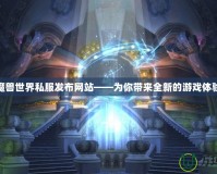 魔獸世界私服發布網站——為你帶來全新的游戲體驗