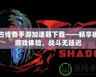 復古傳奇手游加速器下載——暢享極速游戲體驗，戰斗無延遲