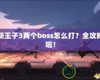 波斯王子3兩個boss怎么打？全攻略來啦！