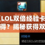 《LOL雙倍經驗卡怎么得？揭秘獲得雙倍經驗卡的途徑與技巧》