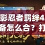 火影忍者羈絆421裝備怎么合？打造最強陣容的關鍵秘籍