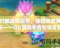 打破游戲邊界，體驗極致娛樂——QQ游戲平臺引領全新游戲風潮