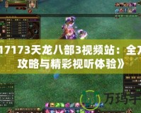 《17173天龍八部3視頻站：全方位攻略與精彩視聽體驗》