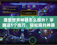 魔獸世界神器怎么提升？掌握這5個技巧，輕松提升神器戰力！