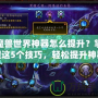 魔獸世界神器怎么提升？掌握這5個技巧，輕松提升神器戰力！