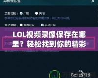 LOL視頻錄像保存在哪里？輕松找到你的精彩瞬間！