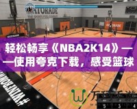 輕松暢享《NBA2K14》——使用夸克下載，感受籃球的魅力！