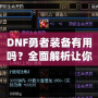 DNF勇者裝備有用嗎？全面解析讓你事半功倍