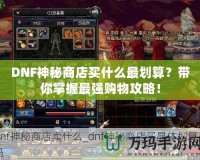 DNF神秘商店買什么最劃算？帶你掌握最強購物攻略！