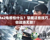 Dota2電棍怕什么？掌握這些技巧，讓你戰場無敵！