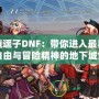 逍遙子DNF：帶你進入最具自由與冒險精神的地下城世界