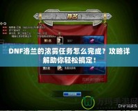 DNF洛蘭的濃霧任務怎么完成？攻略詳解助你輕松搞定！