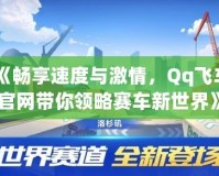 《暢享速度與激情，Qq飛車官網帶你領略賽車新世界》