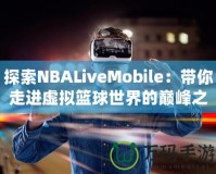 探索NBALiveMobile：帶你走進虛擬籃球世界的巔峰之作