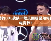 陳赫的LOL戰(zhàn)隊：娛樂圈明星如何打造電競夢？