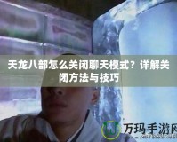 天龍八部怎么關閉聊天模式？詳解關閉方法與技巧