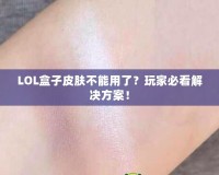 LOL盒子皮膚不能用了？玩家必看解決方案！