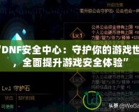 “DNF安全中心：守護(hù)你的游戲世界，全面提升游戲安全體驗(yàn)”