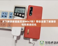 天下網(wǎng)游家庭版支持Win7嗎？帶你全面了解兼容性和系統(tǒng)優(yōu)化