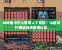 DNF申訴怎么聯系人工客服？詳解如何快速解決游戲問題