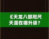 《天龍八部咫尺天涯在哪升級(jí)？快來發(fā)現(xiàn)最快的升級(jí)路徑！》