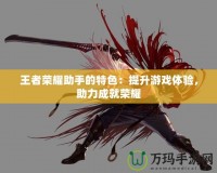 王者榮耀助手的特色：提升游戲體驗，助力成就榮耀