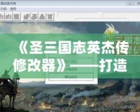 《圣三國(guó)志英杰傳修改器》——打造專屬屬于你的三國(guó)傳奇