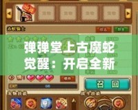 彈彈堂上古魔蛇覺醒：開啟全新冒險篇章，挑戰極限戰力！