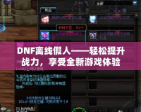 DNF離線假人——輕松提升戰(zhàn)力，享受全新游戲體驗