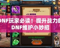 DNF玩家必讀！提升戰力的DNF維護小妙招