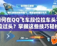 如何在QQ飛車段位拉車頭不拉過頭？掌握這些技巧輕松提升賽車水平！