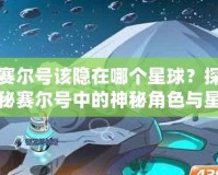 賽爾號該隱在哪個星球？探秘賽爾號中的神秘角色與星際冒險！