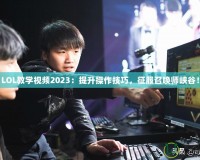 LOL教學(xué)視頻2023：提升操作技巧，征服召喚師峽谷！