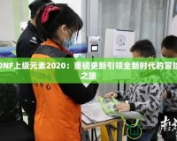 DNF上級元素2020：重磅更新引領全新時代的冒險之旅